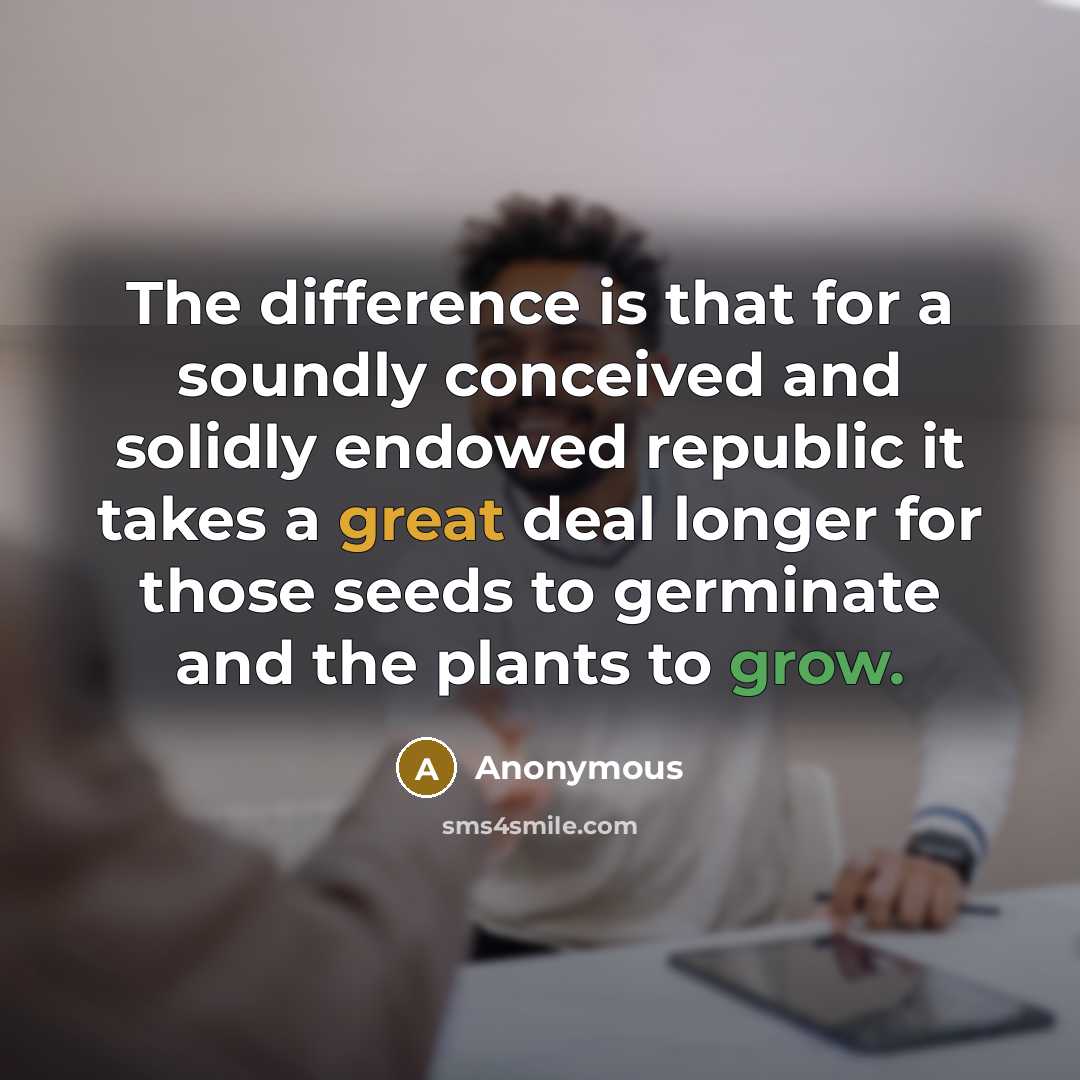 “The difference is that for a soundly conceived and solidly endowed republic it takes a great deal longer for those seeds to germinate and the plants to grow.” quote by Anonymous