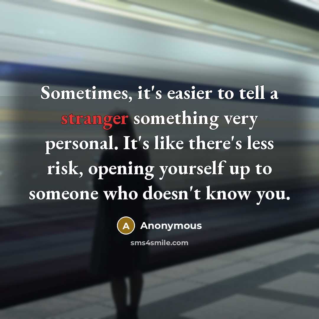 “Sometimes, it's easier to tell a stranger something very personal. It's like there's less risk, opening yourself up to someone who doesn't know you.” quote by Anonymous