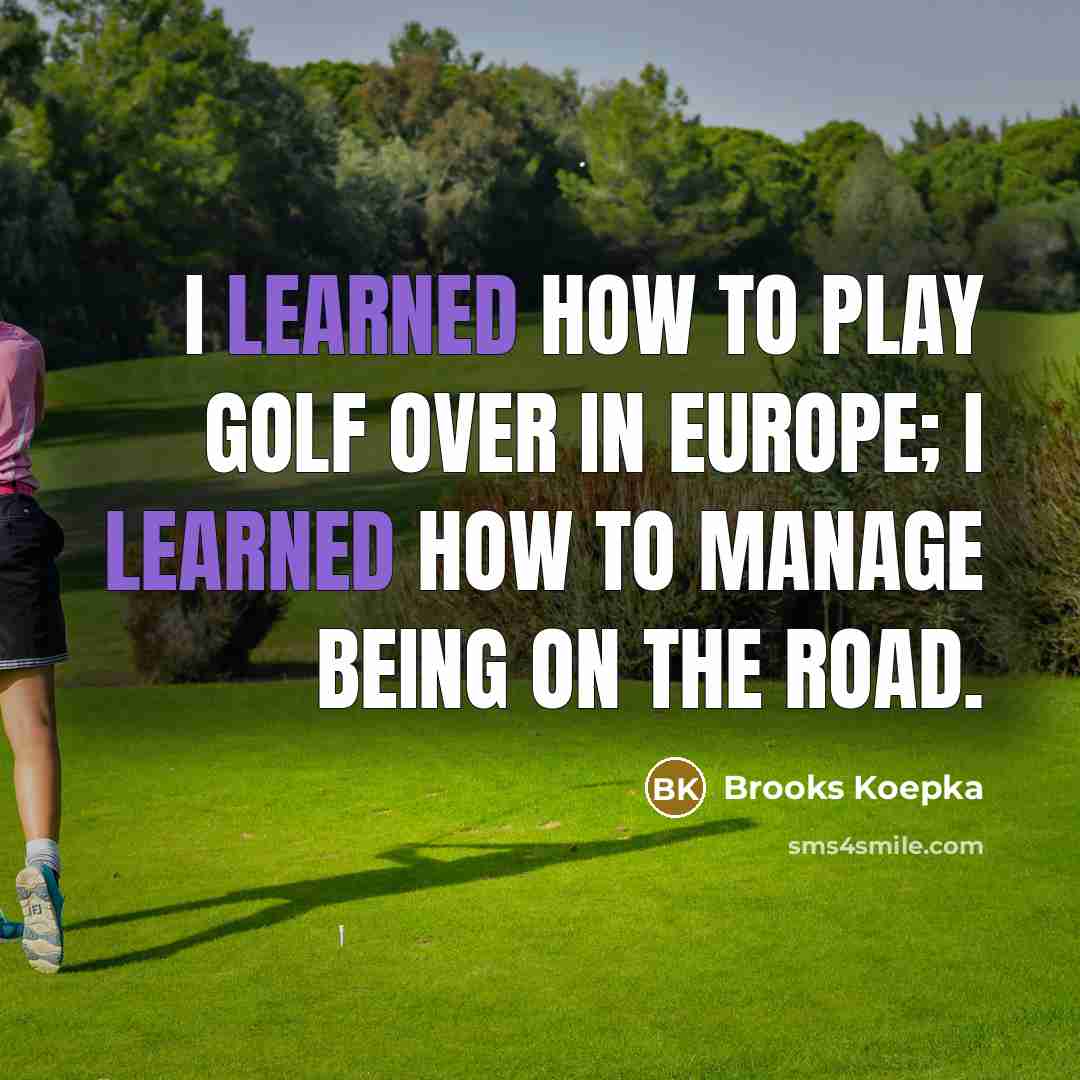 “I learned how to play golf over in Europe; I learned how to manage being on the road.” quote by Brooks Koepka