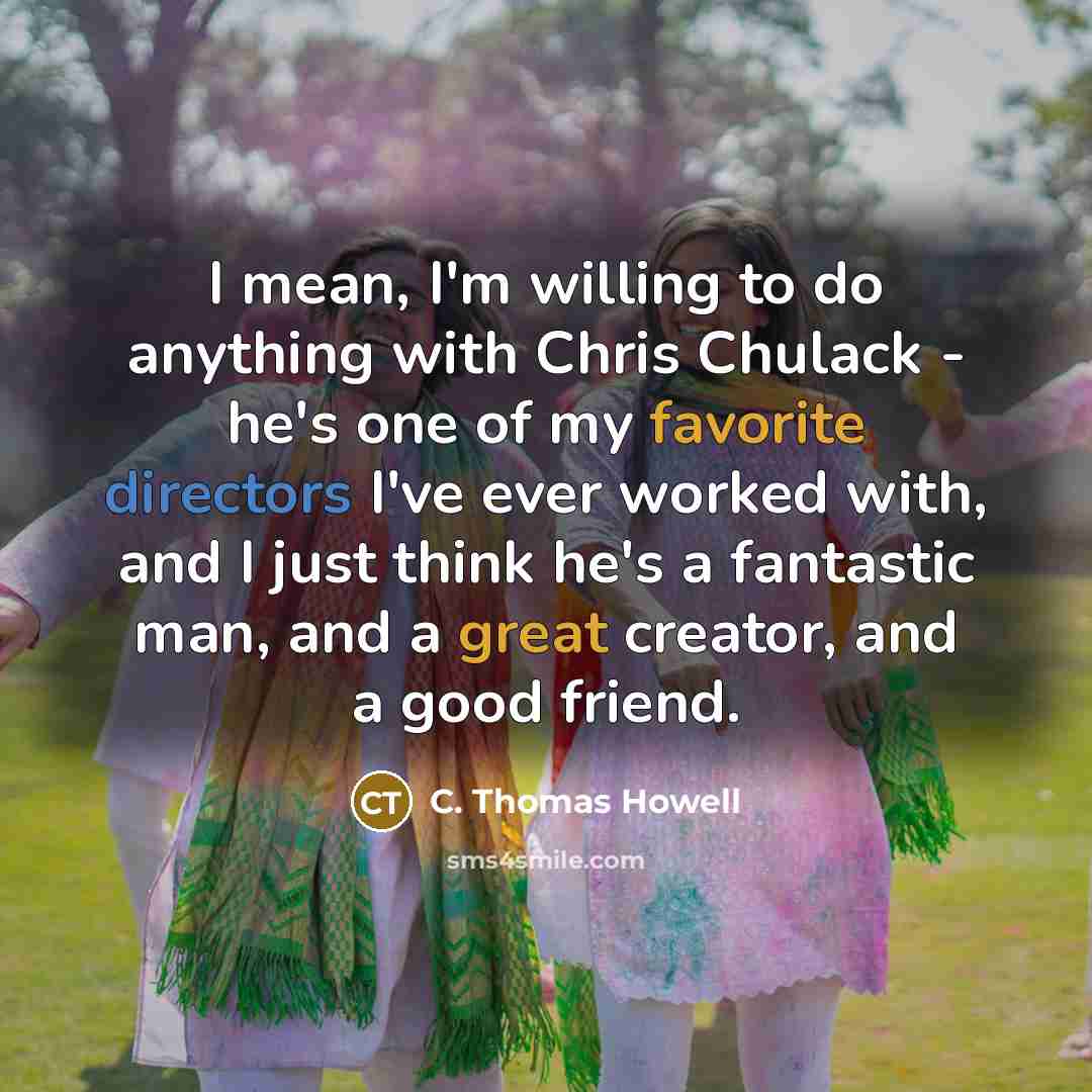 “I mean, I'm willing to do anything with Chris Chulack - he's one of my favorite directors I've ever worked with, and I just think he's a fantastic man, and a great creator, and a good friend.” quote by C. Thomas Howell