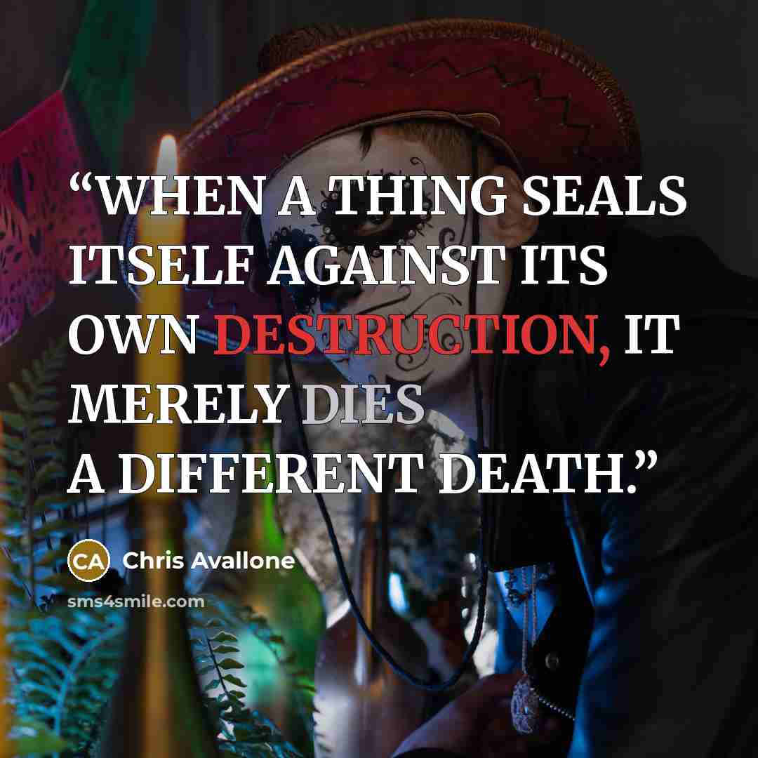 “WHEN A THING SEALS ITSELF AGAINST ITS OWN DESTRUCTION, IT MERELY DIES A DIFFERENT DEATH.” quote by Chris Avallone