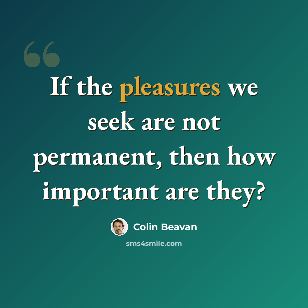 “If the pleasures we seek are not permanent, then how important are they?” quote by Colin Beavan