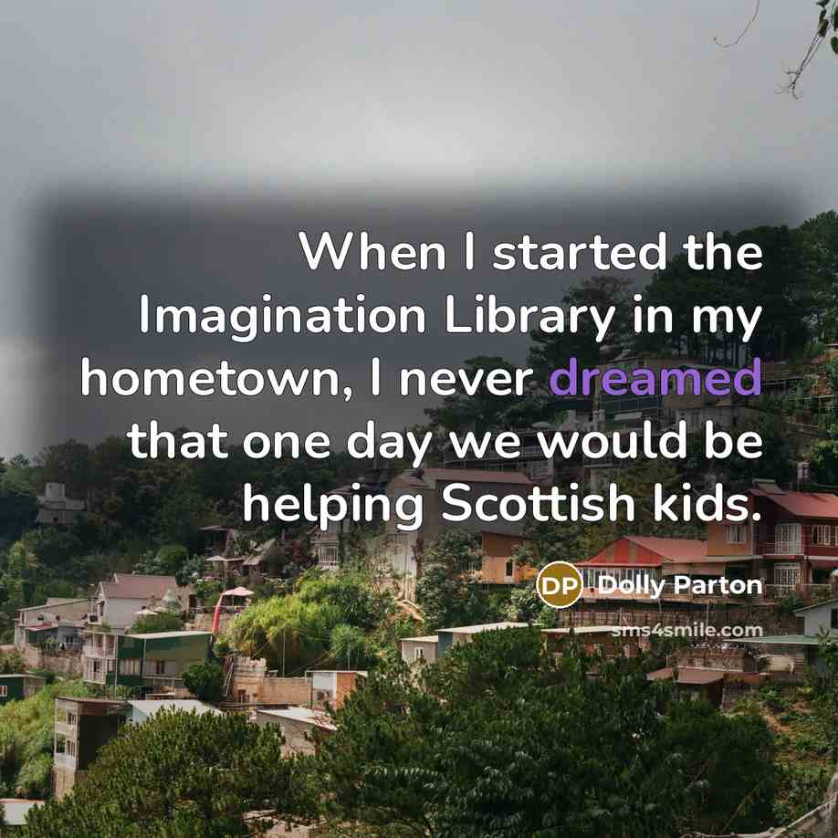 “When I started the Imagination Library in my hometown, I never dreamed that one day we would be helping Scottish kids.” quote by Dolly Parton