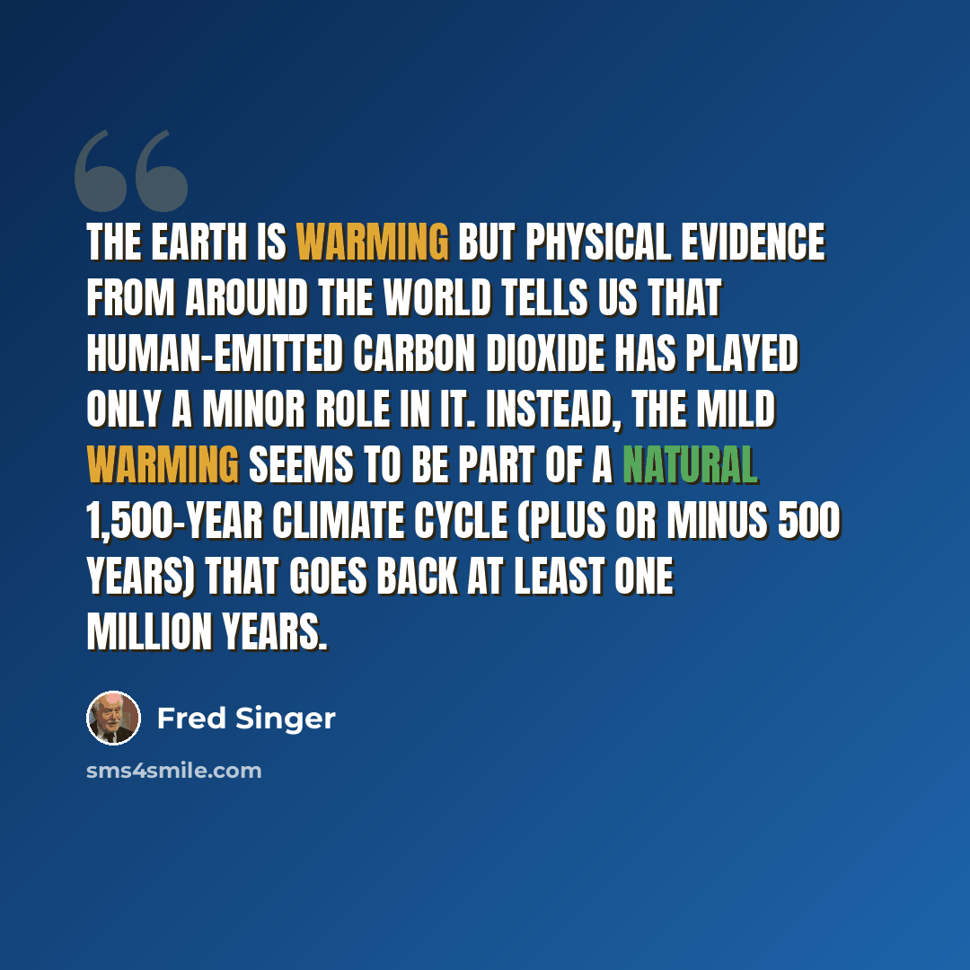 “The Earth is warming but physical evidence from around the world tells us that human-emitted carbon dioxide has played only a minor role in it. Instead, the mild warming seems to be part of a natural 1,500-year climate cycle (plus or minus 500 years) that goes back at least one million years.” quote by Fred Singer