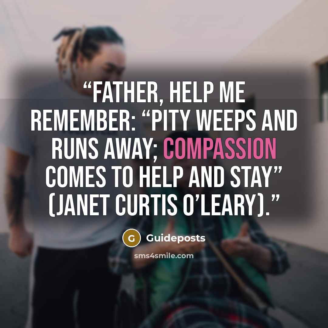 “Father, help me remember: “Pity weeps and runs away; compassion comes to help and stay” (Janet Curtis O’Leary).” quote by Guideposts