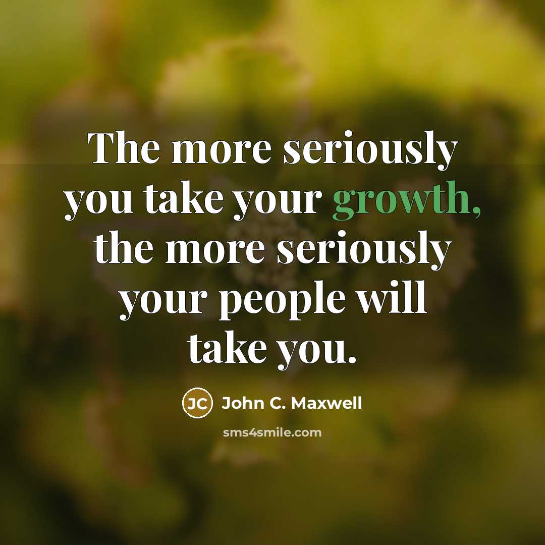 “The more seriously you take your growth, the more seriously your people will take you.” quote by John C. Maxwell