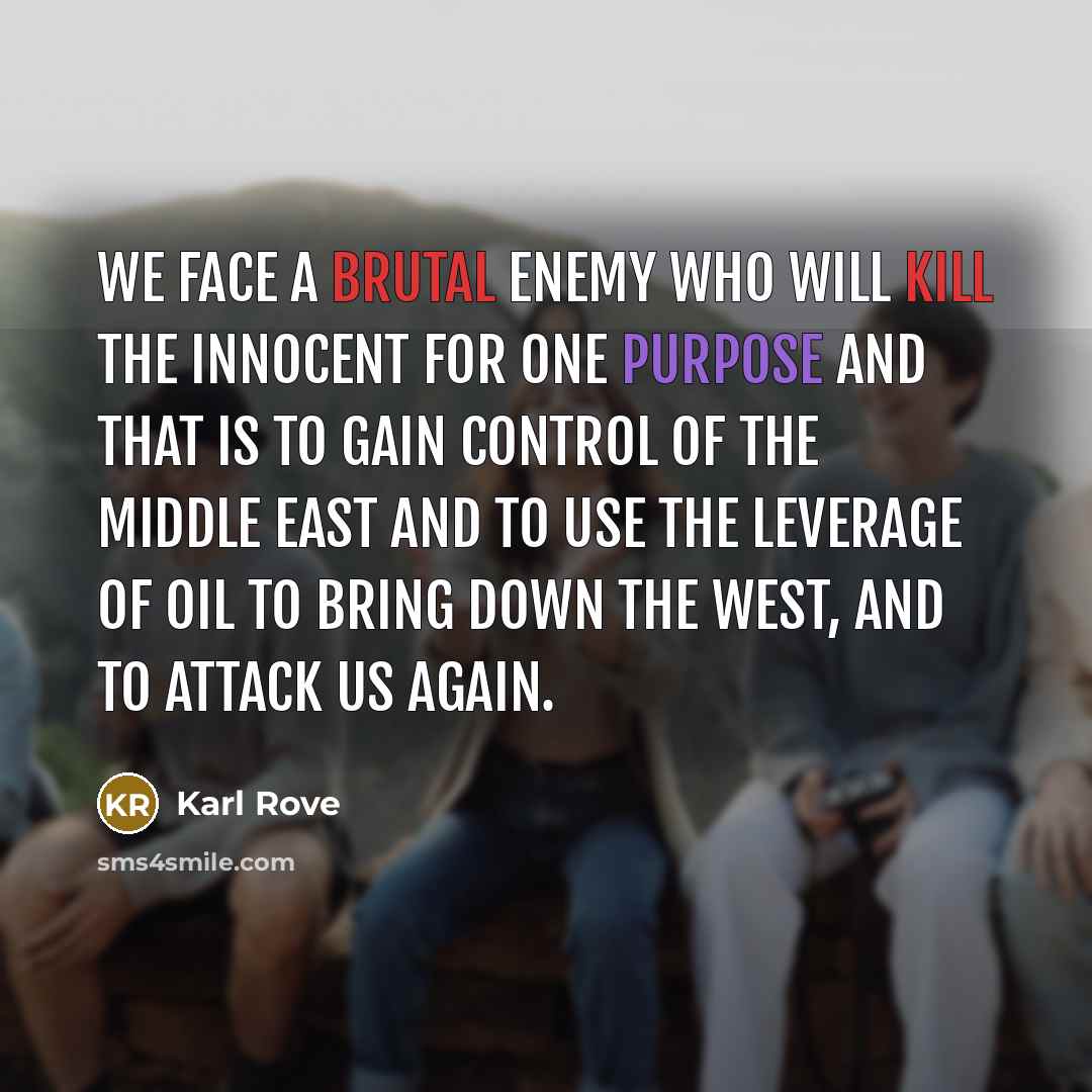 “We face a brutal enemy who will kill the innocent for one purpose and that is to gain control of the Middle East and to use the leverage of oil to bring down the West, and to attack us again.” quote by Karl Rove