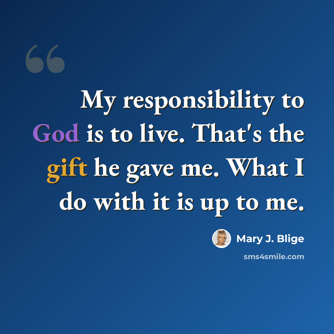 “My responsibility to God is to live. That's the gift he gave me. What I do with it is up to me.” quote by Mary J. Blige