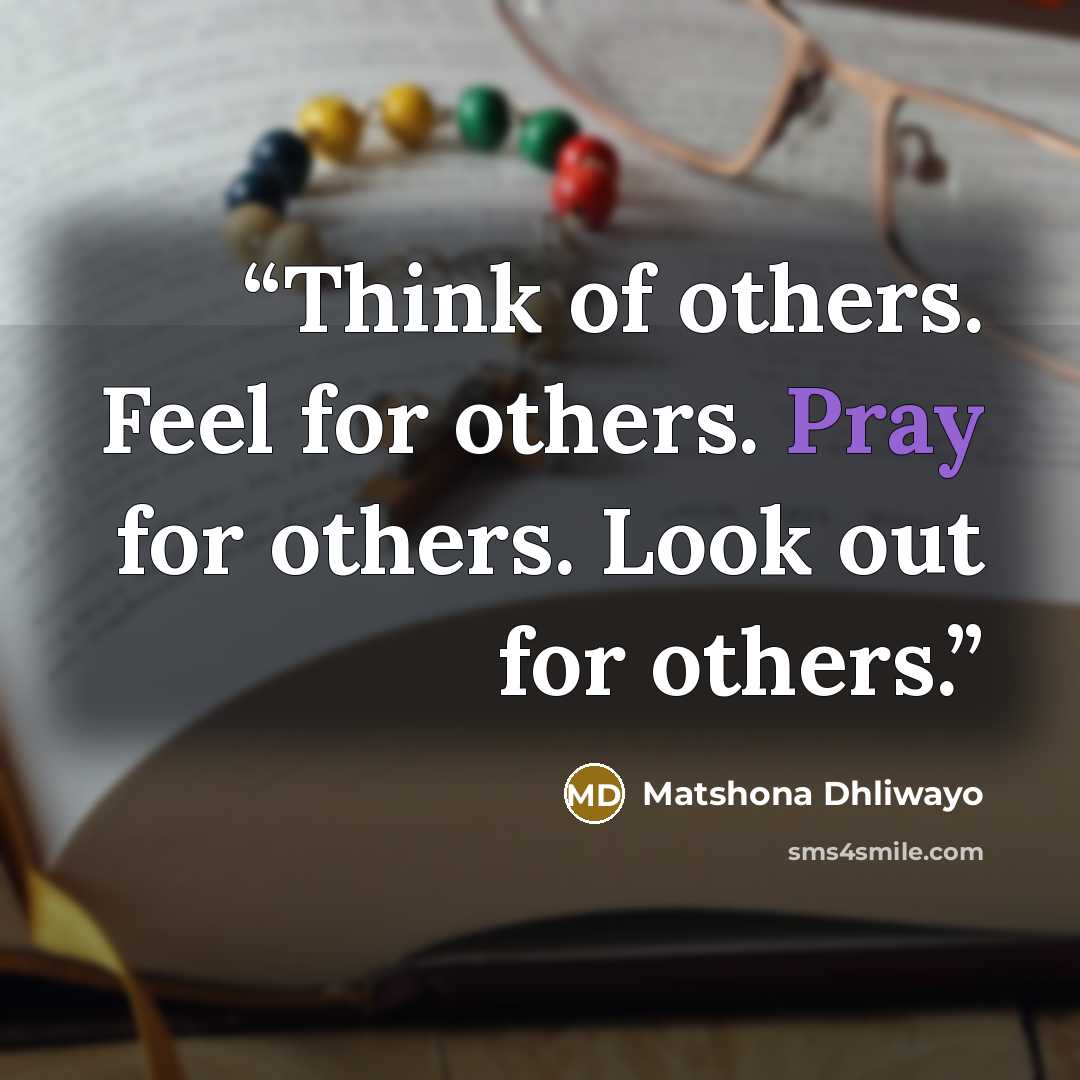 “Think of others. Feel for others. Pray for others. Look out for others.” quote by Matshona Dhliwayo