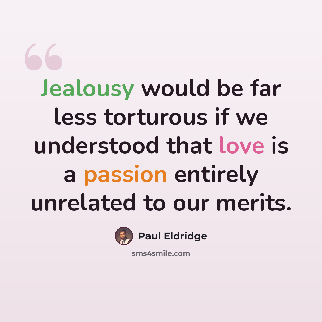 “Jealousy would be far less torturous if we understood that love is a passion entirely unrelated to our merits.” quote by Paul Eldridge