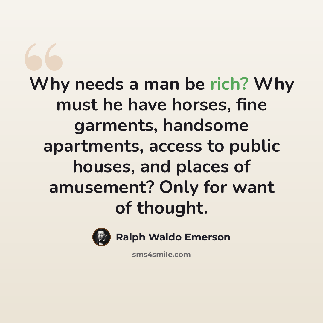 “Why needs a man be rich? Why must he have horses, fine garments, handsome apartments, access to public houses, and places of amusement? Only for want of thought.” quote by Ralph Waldo Emerson