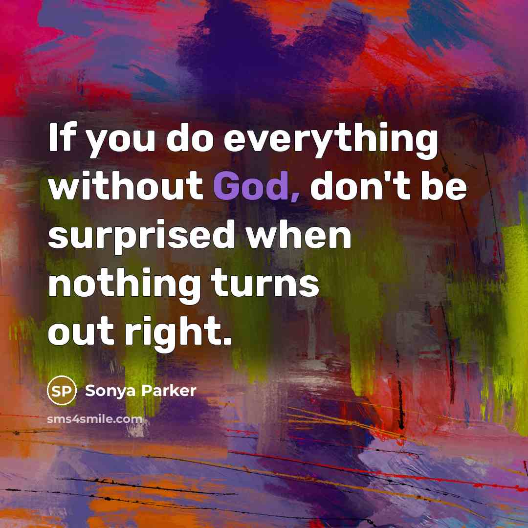 “If you do everything without God, don't be surprised when nothing turns out right.” quote by SONYA PARKER