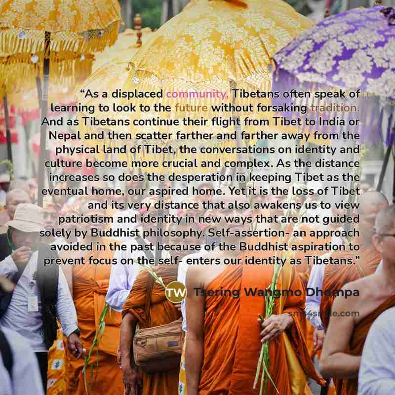 “As a displaced community, Tibetans often speak of learning to look to the future without forsaking tradition. And as Tibetans continue their flight from Tibet to India or Nepal and then scatter farther and farther away from the physical land of Tibet, the conversations on identity and culture…” quote by Tsering Wangmo Dhompa