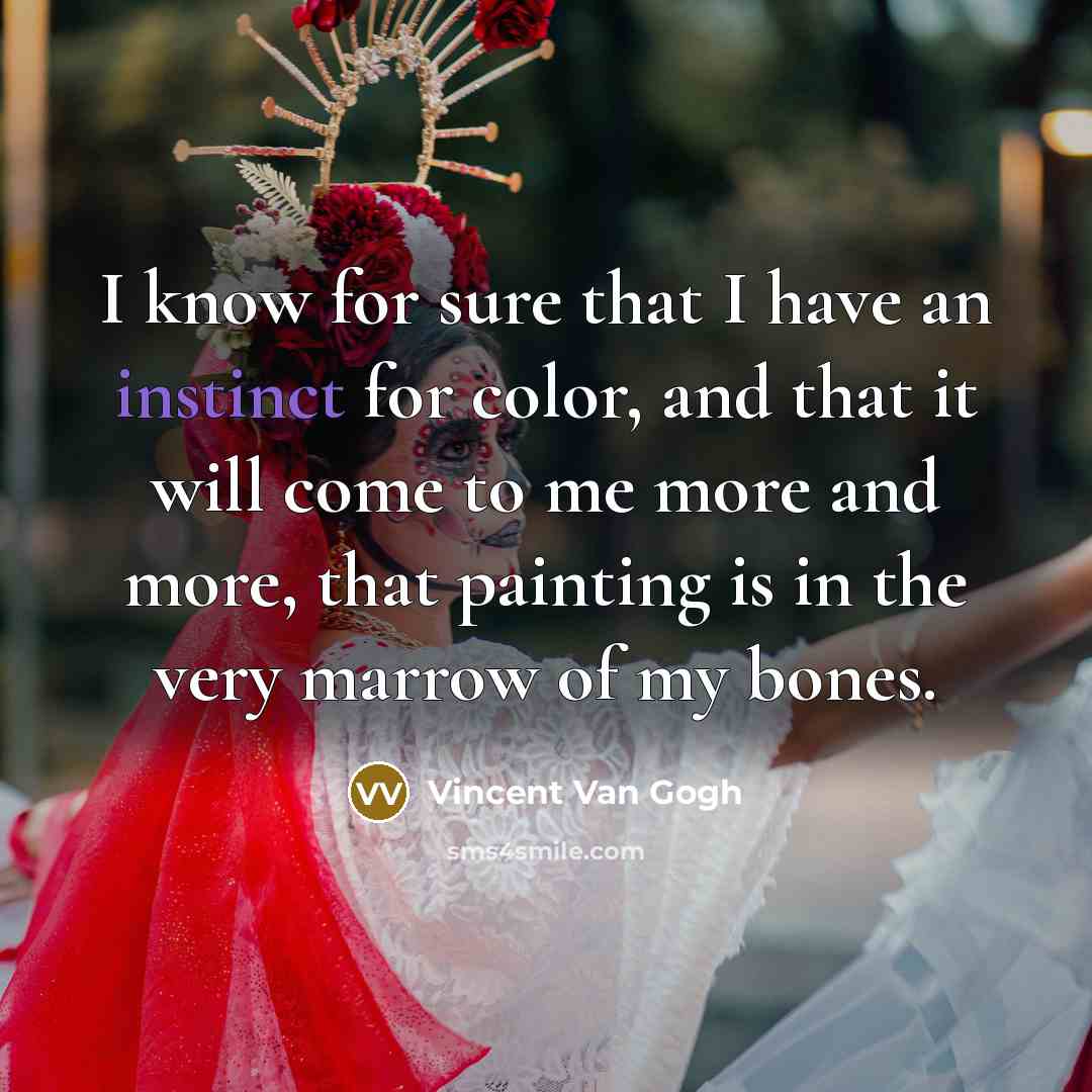 “I know for sure that I have an instinct for color, and that it will come to me more and more, that painting is in the very marrow of my bones.” quote by Vincent Van Gogh