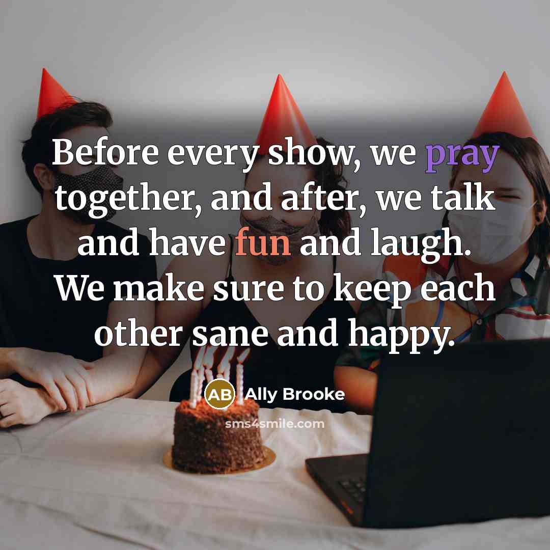 “Before every show, we pray together, and after, we talk and have fun and laugh. We make sure to keep each other sane and happy.” quote by Ally Brooke