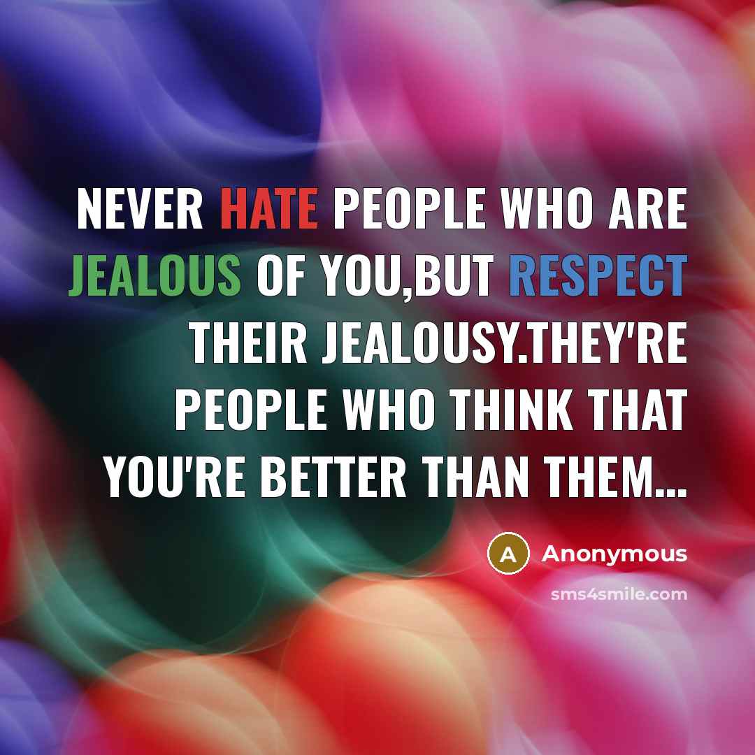 “NEVER HATE PEOPLE WHO ARE JEALOUS OF YOU,BUT RESPECT THEIR JEALOUSY.THEY'RE PEOPLE WHO THINK THAT YOU'RE BETTER THAN THEM…” quote by Anonymous