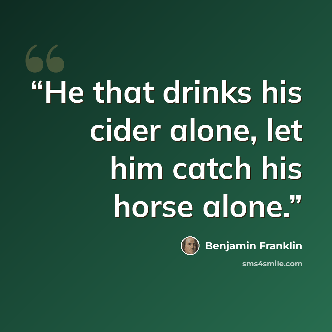 “He that drinks his cider alone, let him catch his horse alone.” quote by Benjamin Franklin