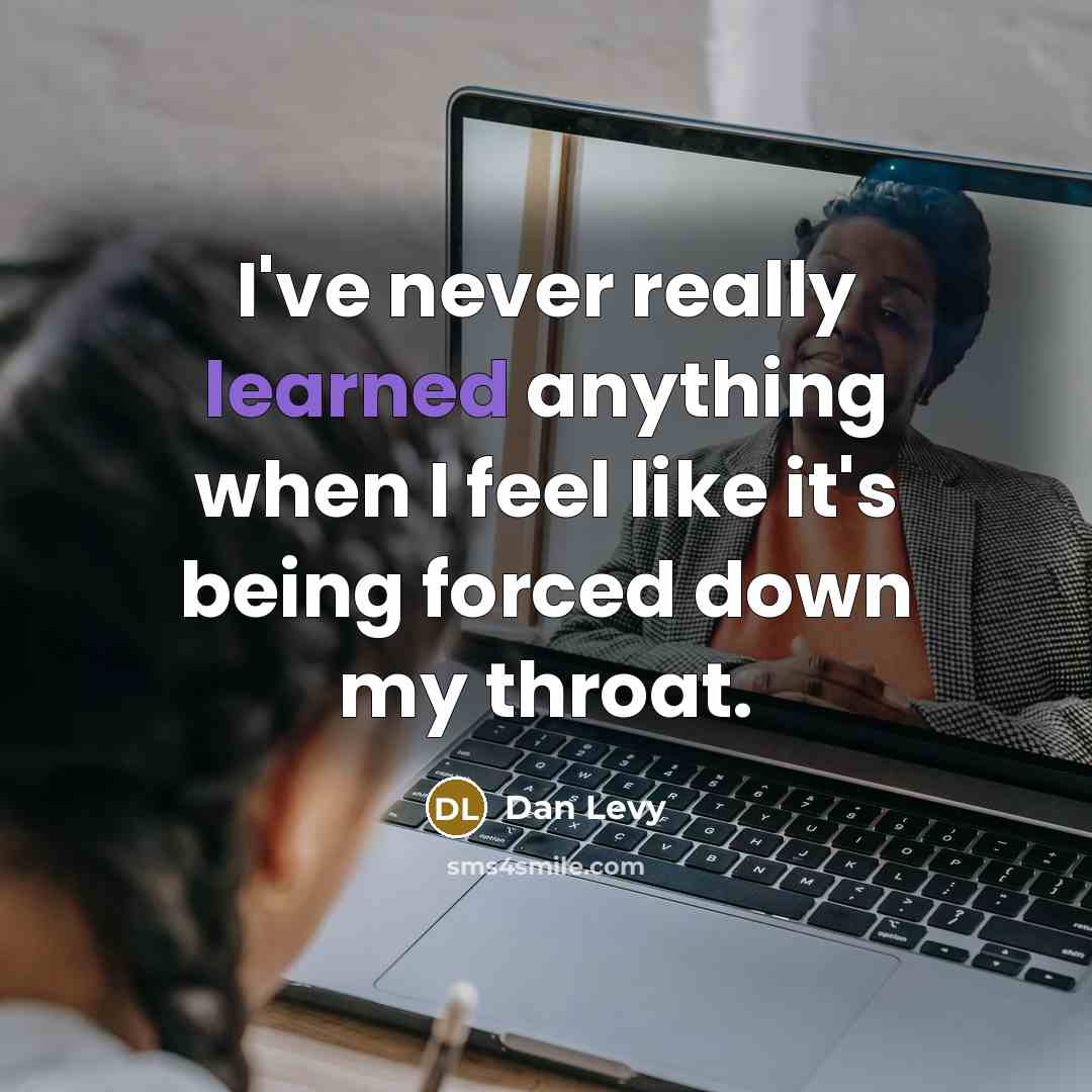 “I've never really learned anything when I feel like it's being forced down my throat.” quote by Dan Levy