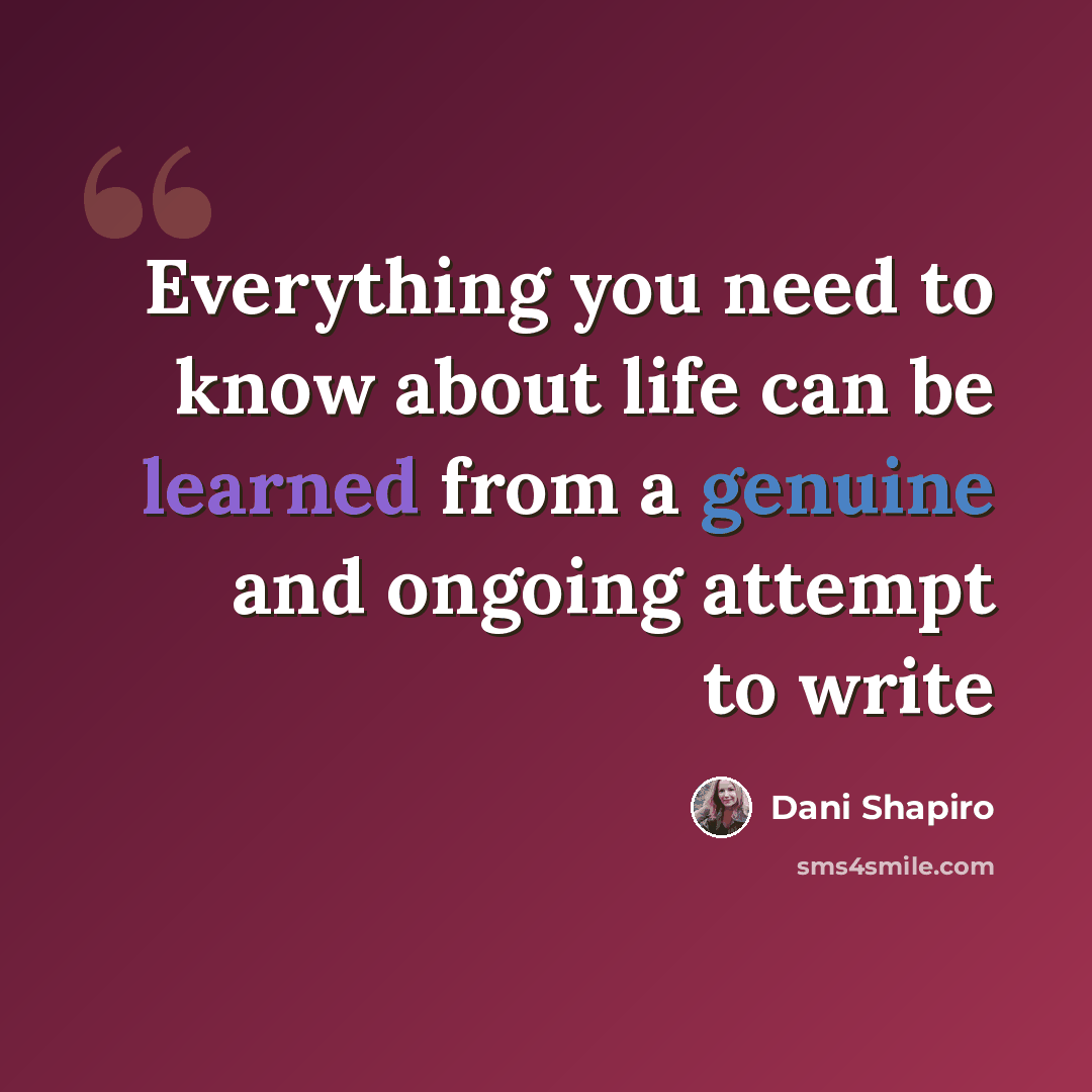 “Everything you need to know about life can be learned from a genuine and ongoing attempt to write” quote by Dani Shapiro