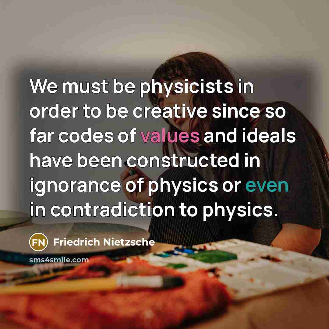 “We must be physicists in order to be creative since so far codes of values and ideals have been constructed in ignorance of physics or even in contradiction to physics.” quote by Friedrich Nietzsche