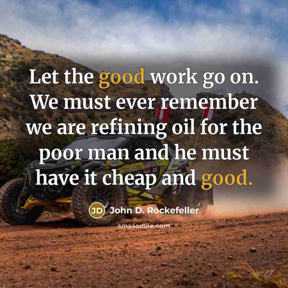“Let the good work go on. We must ever remember we are refining oil for the poor man and he must have it cheap and good.” quote by John D. Rockefeller