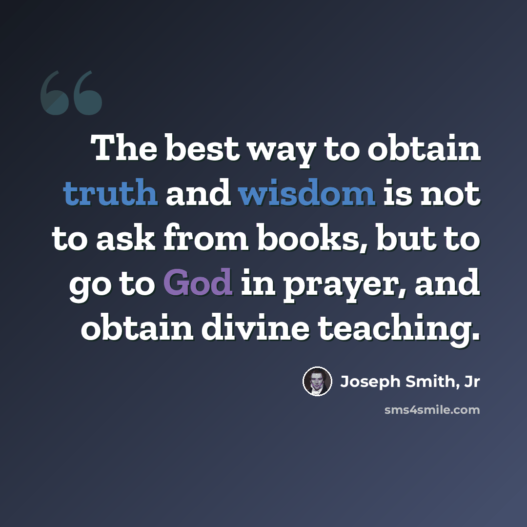 “The best way to obtain truth and wisdom is not to ask from books, but to go to God in prayer, and obtain divine teaching.” quote by Joseph Smith, Jr