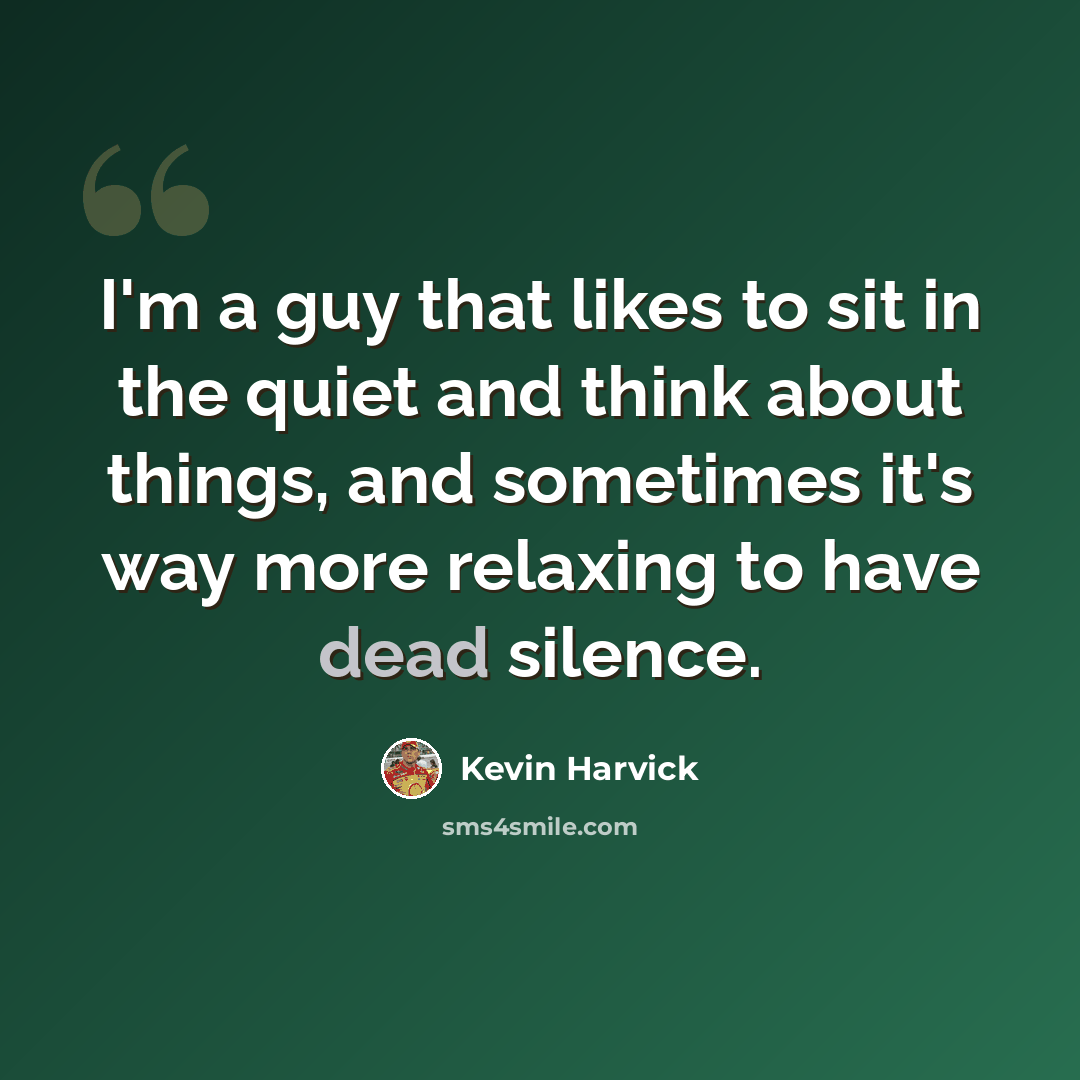 “I'm a guy that likes to sit in the quiet and think about things, and sometimes it's way more relaxing to have dead silence.” quote by Kevin Harvick