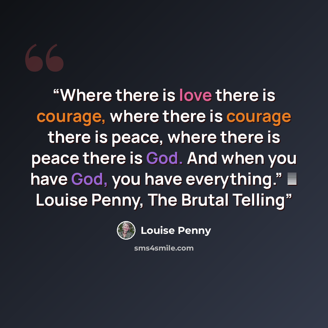 “Where there is love there is courage, where there is courage there is peace, where there is peace there is God. And when you have God, you have everything.” ― Louise Penny, The Brutal Telling” quote by Louise Penny