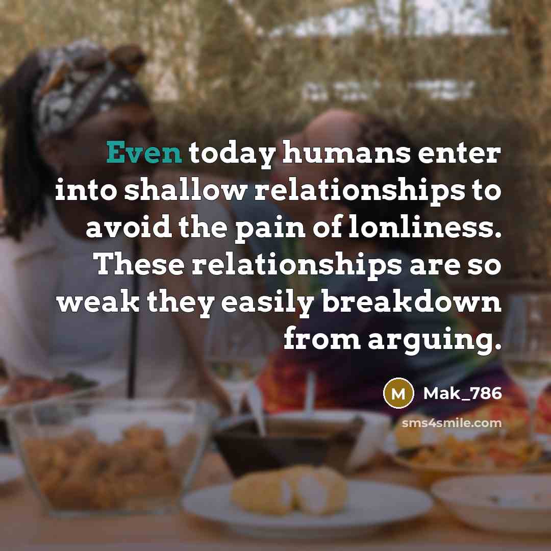 “Even today humans enter into shallow relationships to avoid the pain of lonliness. These relationships are so weak they easily breakdown from arguing.” quote by Mak_786