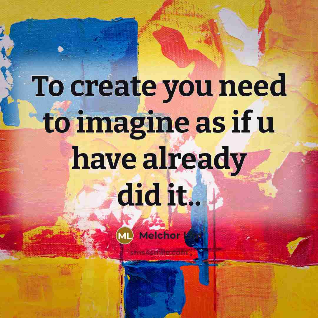 “To create you need to imagine as if u have already did it..” quote by Melchor Lim