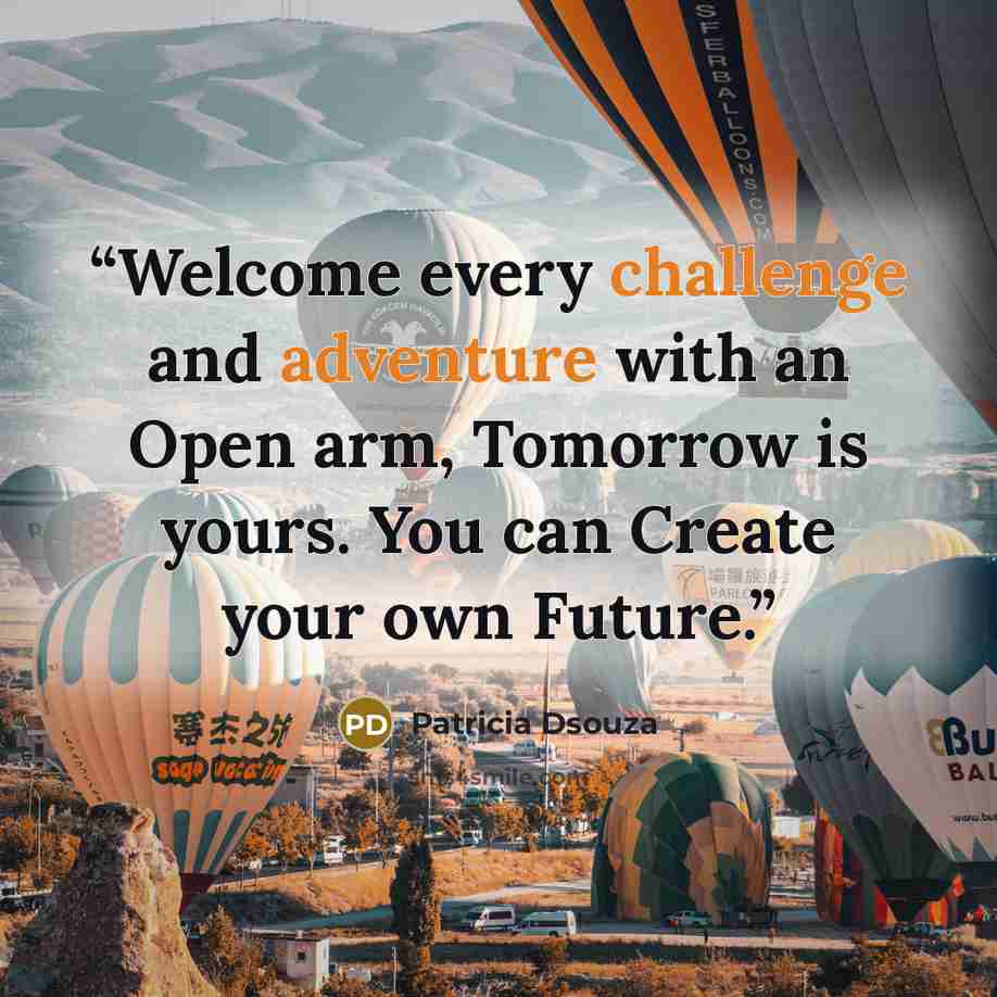 “Welcome every challenge and adventure with an Open arm, Tomorrow is yours. You can Create your own Future.” quote by Patricia Dsouza