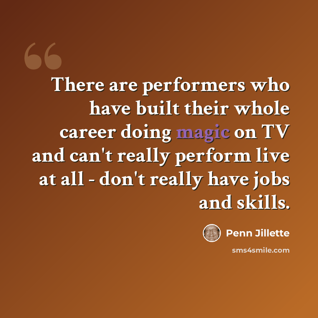 “There are performers who have built their whole career doing magic on TV and can't really perform live at all - don't really have jobs and skills.” quote by Penn Jillette