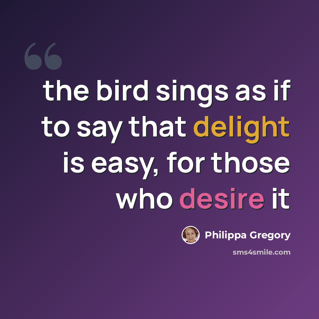 “the bird sings as if to say that delight is easy, for those who desire it” quote by Philippa Gregory