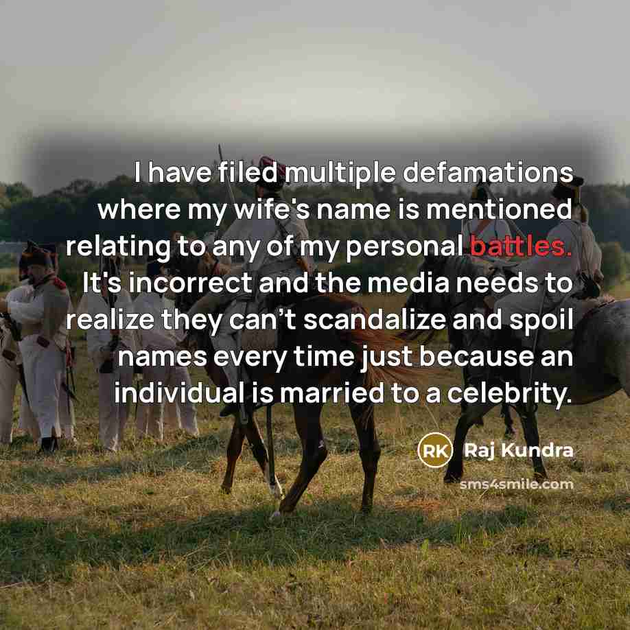 “I have filed multiple defamations where my wife's name is mentioned relating to any of my personal battles. It's incorrect and the media needs to realize they can't scandalize and spoil names every time just because an individual is married to a celebrity.” quote by Raj Kundra
