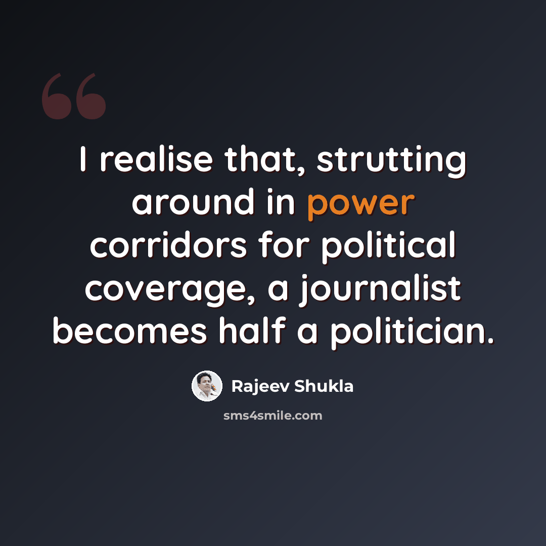 “I realise that, strutting around in power corridors for political coverage, a journalist becomes half a politician.” quote by Rajeev Shukla