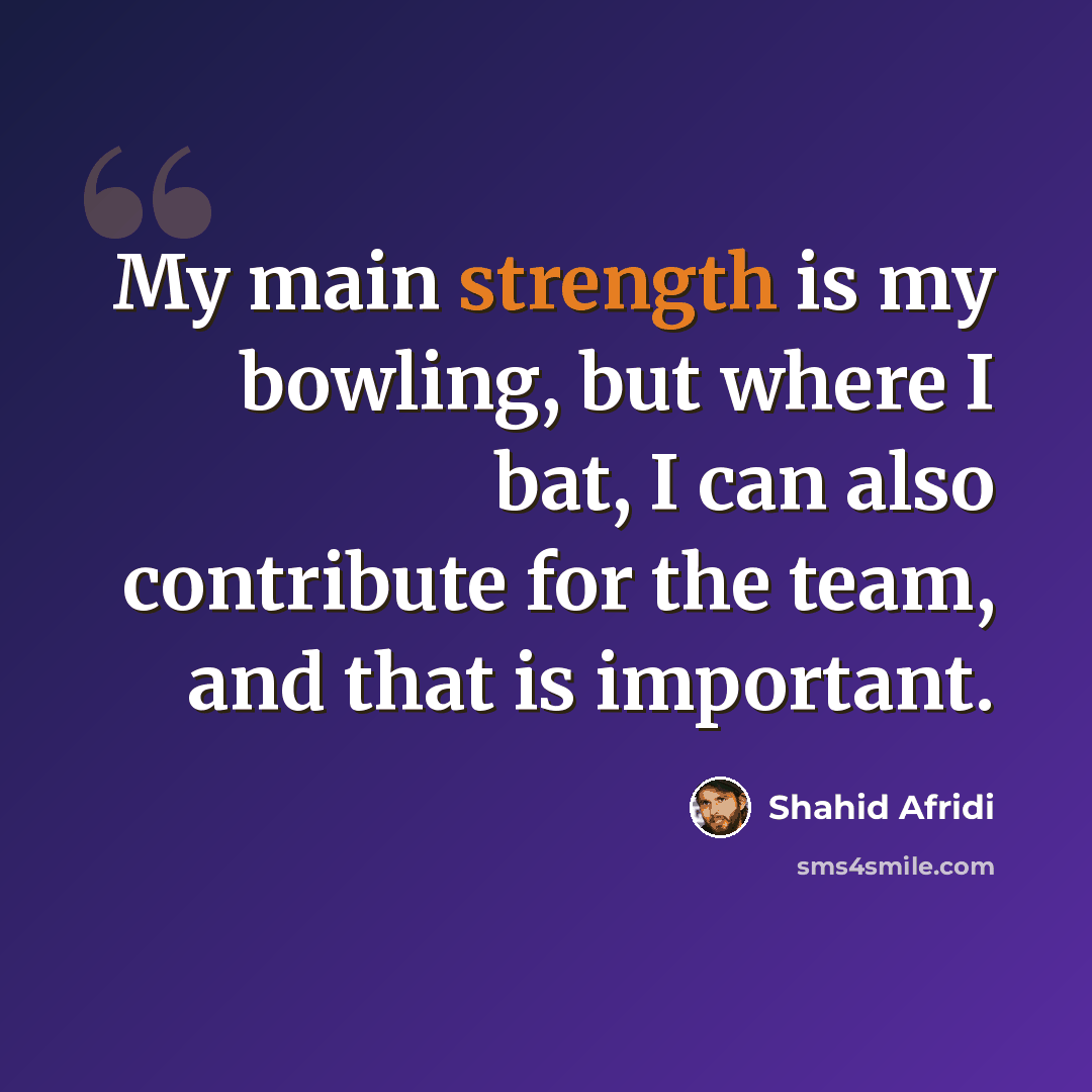 “My main strength is my bowling, but where I bat, I can also contribute for the team, and that is important.” quote by Shahid Afridi
