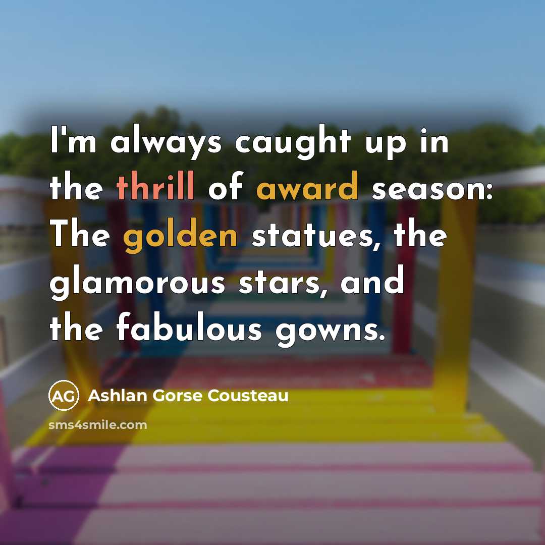 “I'm always caught up in the thrill of award season: The golden statues, the glamorous stars, and the fabulous gowns.” quote by Ashlan Gorse Cousteau