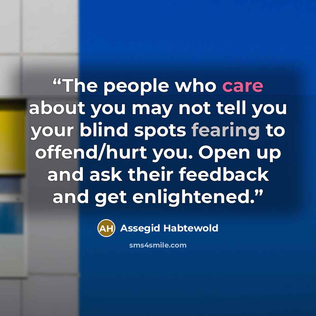 “The people who care about you may not tell you your blind spots fearing to offend/hurt you. Open up and ask their feedback and get enlightened.” quote by Assegid Habtewold