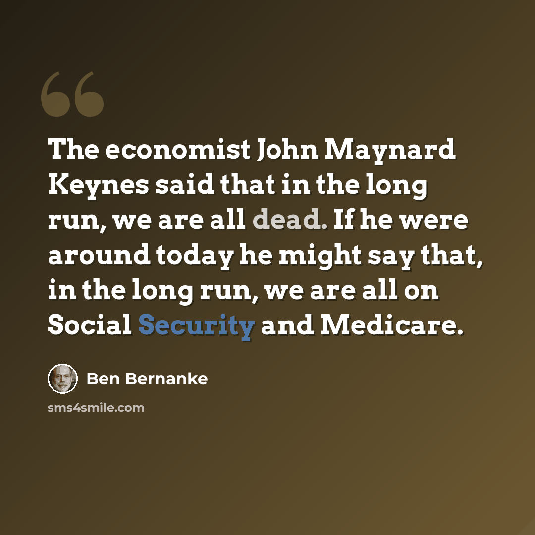 “The economist John Maynard Keynes said that in the long run, we are all dead. If he were around today he might say that, in the long run, we are all on Social Security and Medicare.” quote by Ben Bernanke