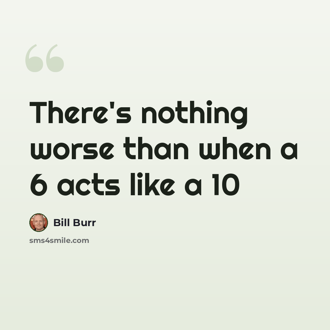 “There's nothing worse than when a 6 acts like a 10” quote by Bill Burr