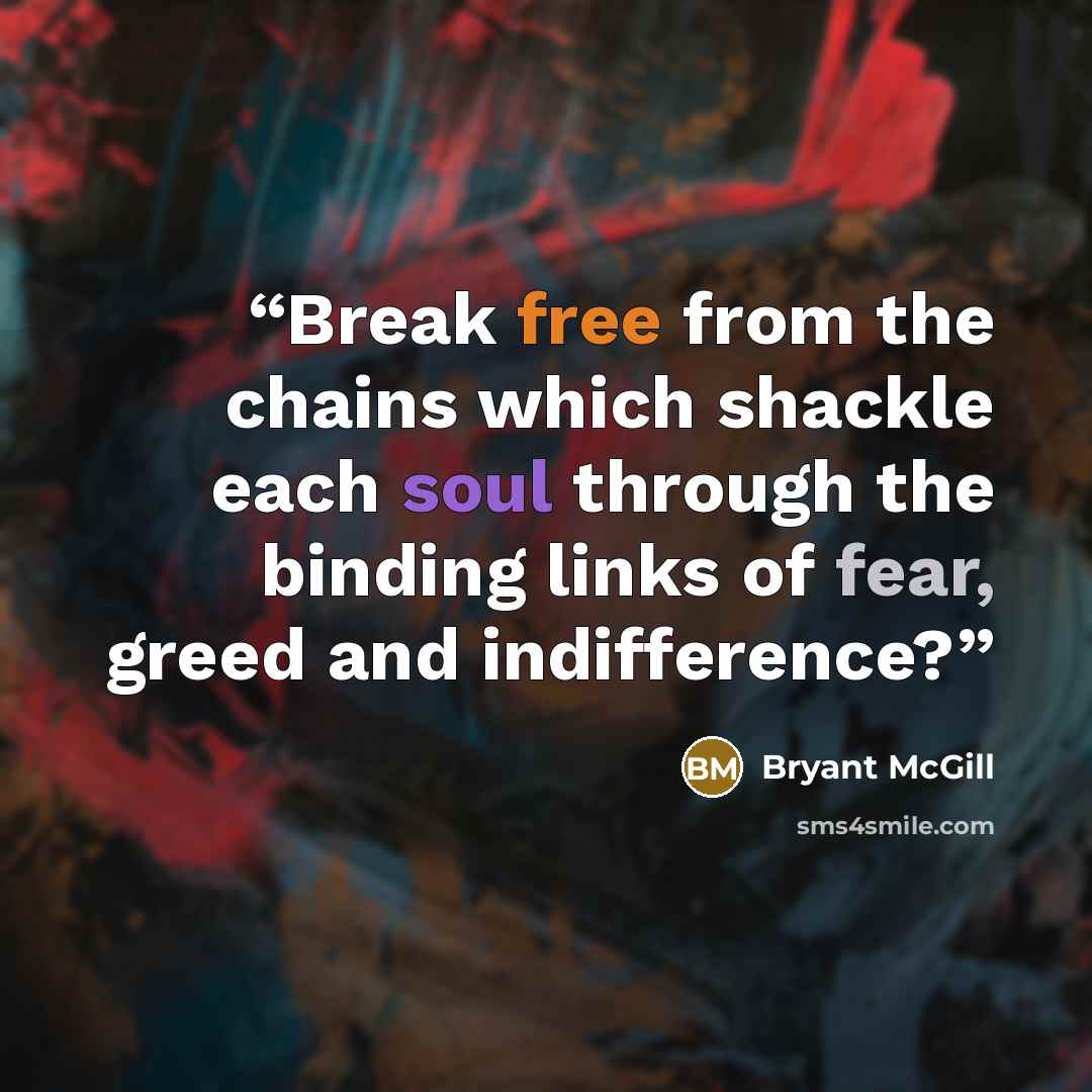 “Break free from the chains which shackle each soul through the binding links of fear, greed and indifference?” quote by Bryant McGill