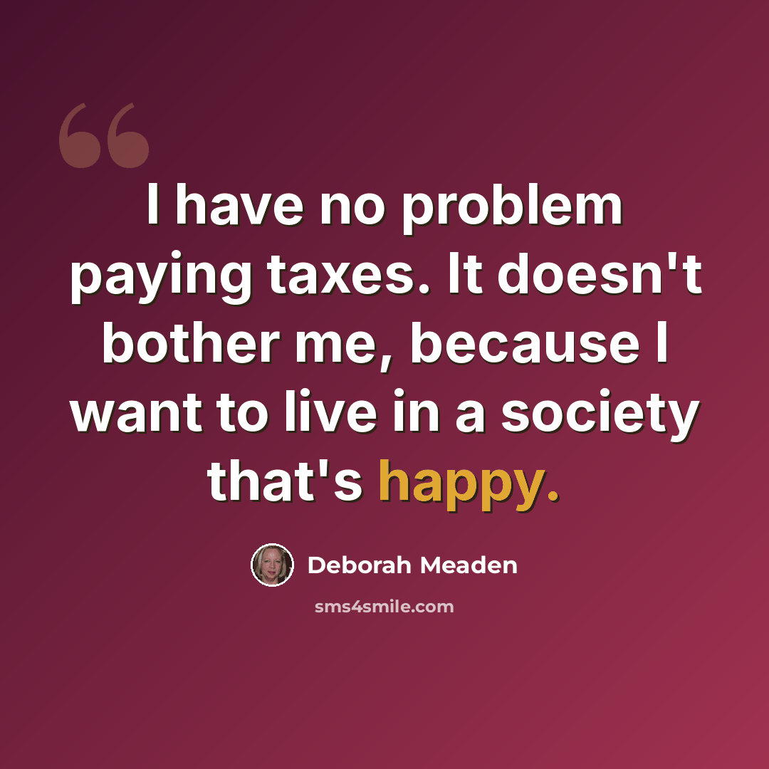 “I have no problem paying taxes. It doesn't bother me, because I want to live in a society that's happy.” quote by Deborah Meaden