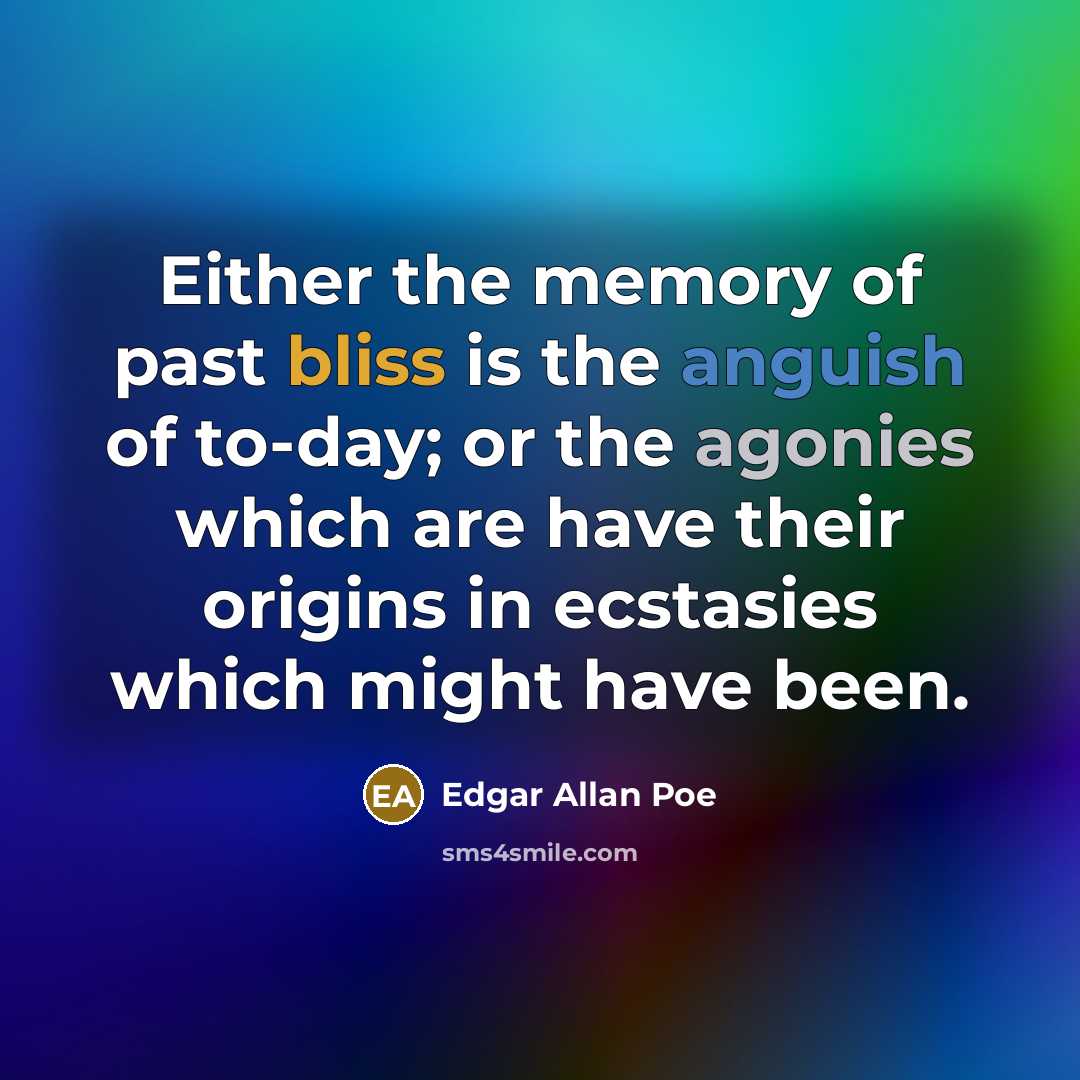 “Either the memory of past bliss is the anguish of to-day; or the agonies which are have their origins in ecstasies which might have been.” quote by Edgar Allan Poe