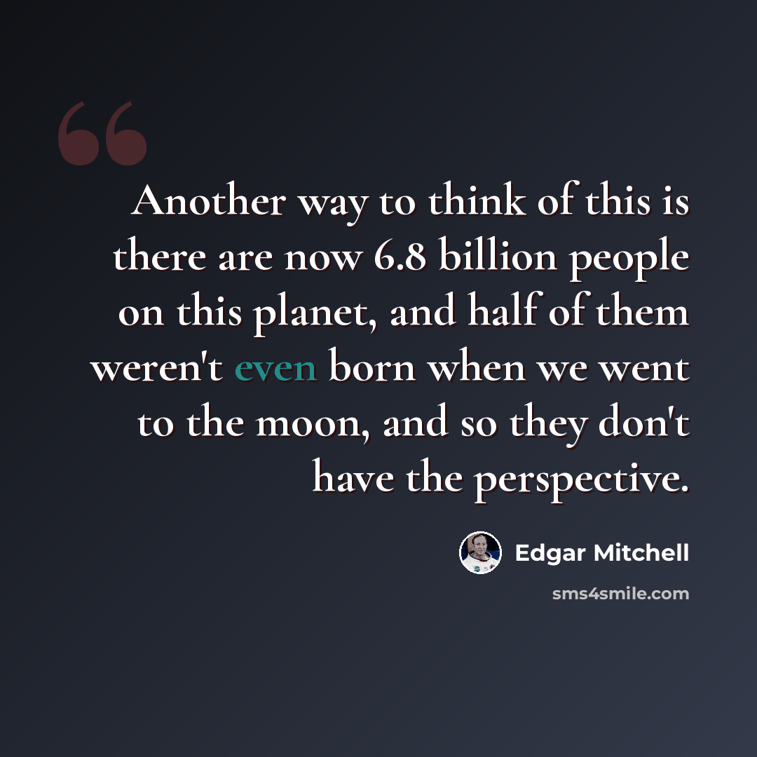 “Another way to think of this is there are now 6.8 billion people on this planet, and half of them weren't even born when we went to the moon, and so they don't have the perspective.” quote by Edgar Mitchell
