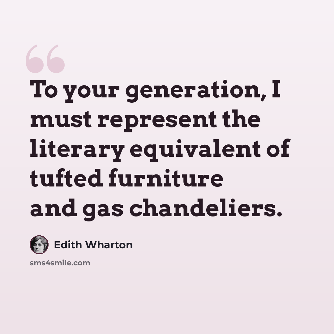 “To your generation, I must represent the literary equivalent of tufted furniture and gas chandeliers.” quote by Edith Wharton