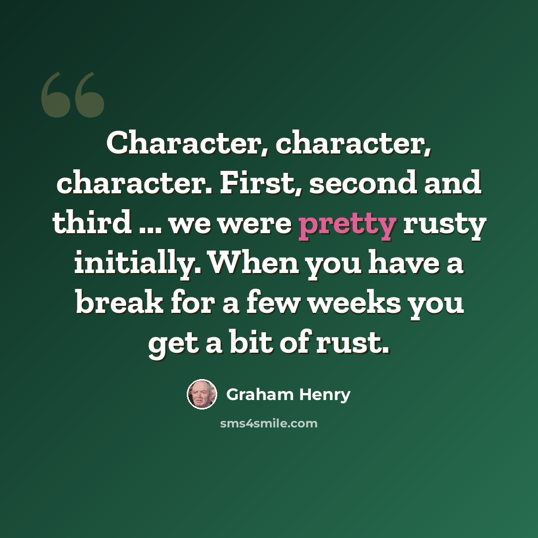 “Character, character, character. First, second and third ... we were pretty rusty initially. When you have a break for a few weeks you get a bit of rust.” quote by Graham Henry