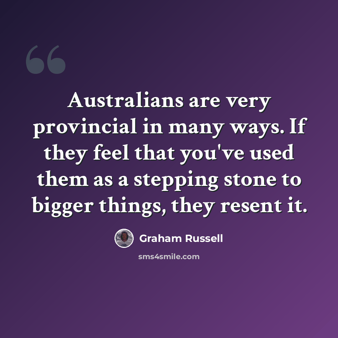 “Australians are very provincial in many ways. If they feel that you've used them as a stepping stone to bigger things, they resent it.” quote by Graham Russell