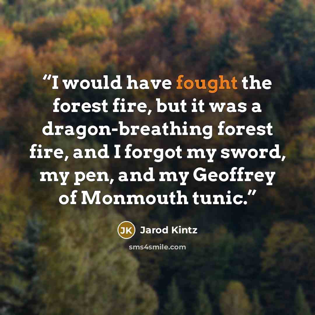 “I would have fought the forest fire, but it was a dragon-breathing forest fire, and I forgot my sword, my pen, and my Geoffrey of Monmouth tunic.” quote by Jarod Kintz