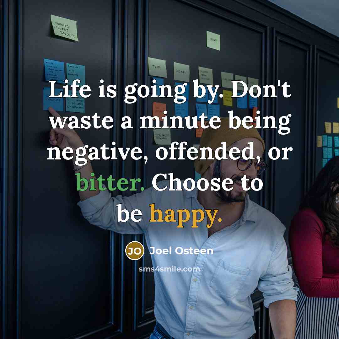 “Life is going by. Don't waste a minute being negative, offended, or bitter. Choose to be happy.” quote by Joel Osteen