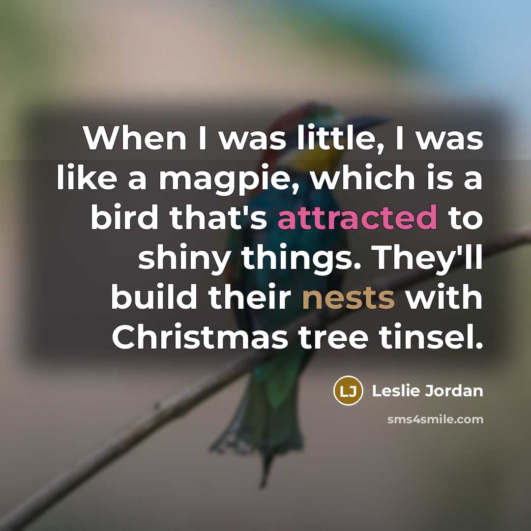 “When I was little, I was like a magpie, which is a bird that's attracted to shiny things. They'll build their nests with Christmas tree tinsel.” quote by Leslie Jordan